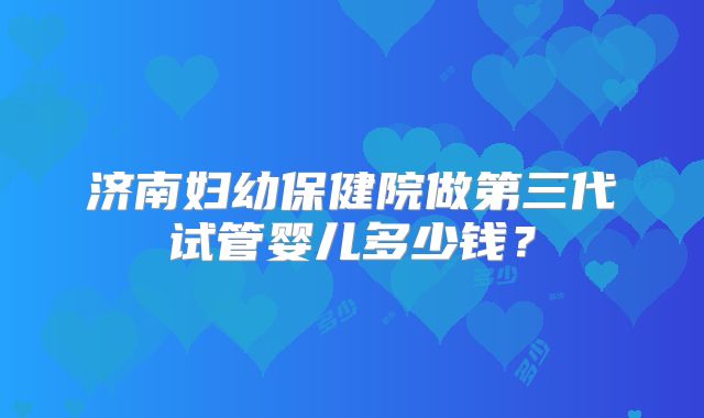 济南妇幼保健院做第三代试管婴儿多少钱？