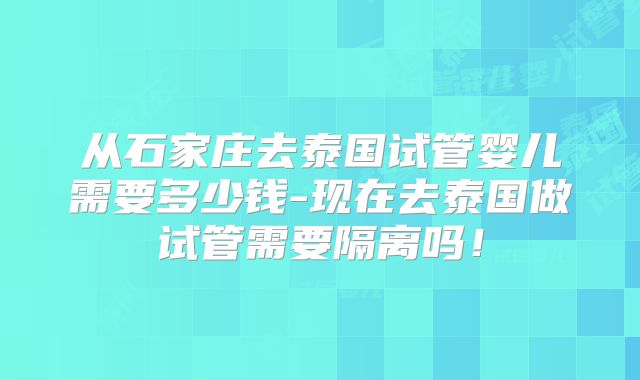 从石家庄去泰国试管婴儿需要多少钱-现在去泰国做试管需要隔离吗!