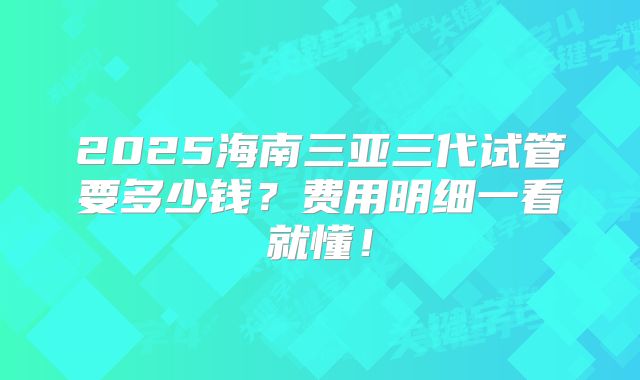2025海南三亚三代试管要多少钱？费用明细一看就懂！