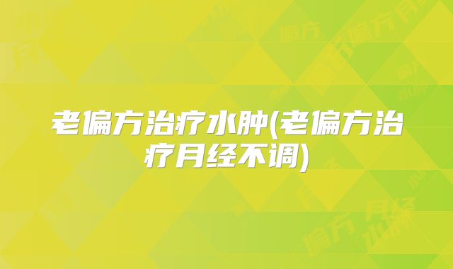 老偏方治疗水肿(老偏方治疗月经不调)