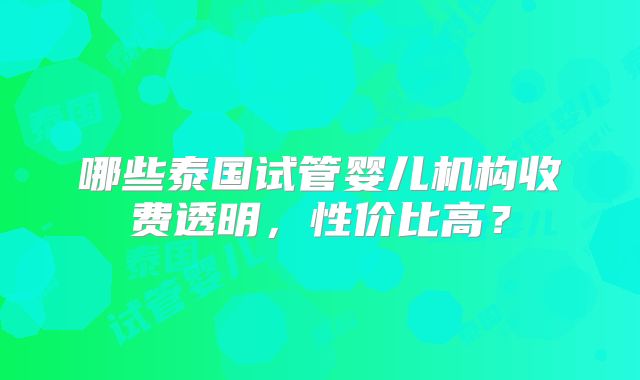 哪些泰国试管婴儿机构收费透明，性价比高？