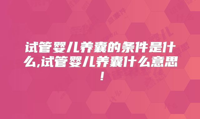 试管婴儿养囊的条件是什么,试管婴儿养囊什么意思!