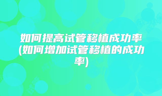 如何提高试管移植成功率(如何增加试管移植的成功率)