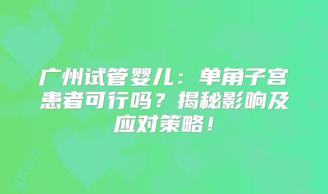 广州试管婴儿：单角子宫患者可行吗？揭秘影响及应对策略！