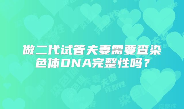 做二代试管夫妻需要查染色体DNA完整性吗?