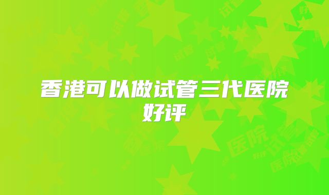 香港可以做试管三代医院好评