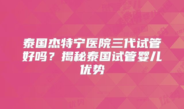 泰国杰特宁医院三代试管好吗？揭秘泰国试管婴儿优势