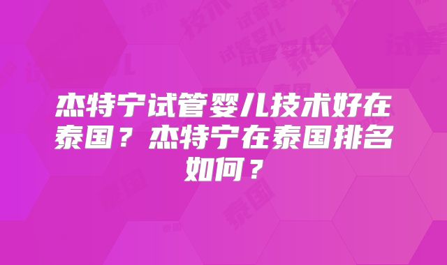 杰特宁试管婴儿技术好在泰国?杰特宁在泰国排名如何?