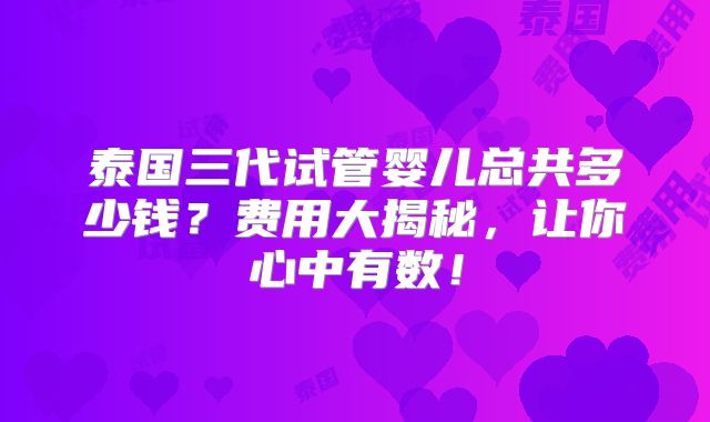 泰国三代试管婴儿总共多少钱？费用大揭秘，让你心中有数！