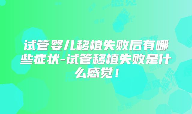 试管婴儿移植失败后有哪些症状-试管移植失败是什么感觉！