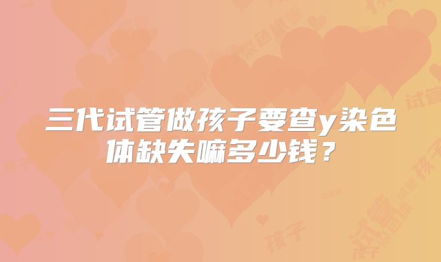 三代试管做孩子要查y染色体缺失嘛多少钱？