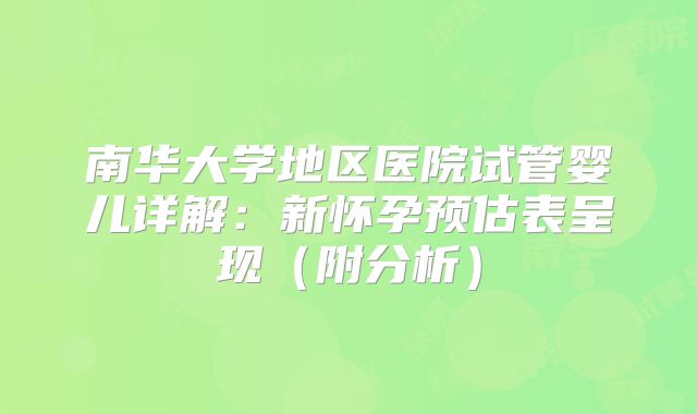 南华大学地区医院试管婴儿详解:新怀孕预估表呈现(附分析)
