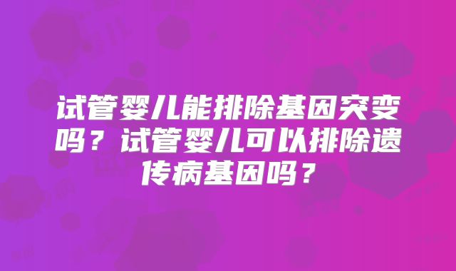 试管婴儿能排除基因突变吗？试管婴儿可以排除遗传病基因吗？