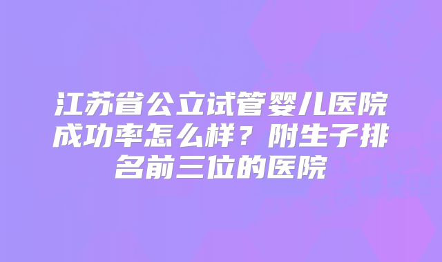江苏省公立试管婴儿医院成功率怎么样?附生子排名前三位的医院