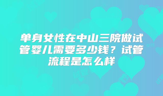 单身女性在中山三院做试管婴儿需要多少钱?试管流程是怎么样
