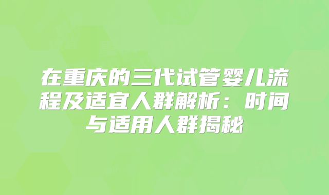 在重庆的三代试管婴儿流程及适宜人群解析：时间与适用人群揭秘