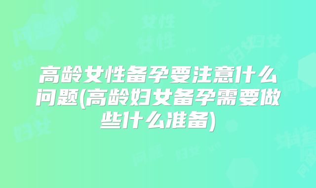 高龄女性备孕要注意什么问题(高龄妇女备孕需要做些什么准备)