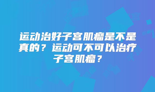 运动治好子宫肌瘤是不是真的？运动可不可以治疗子宫肌瘤？