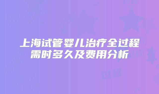上海试管婴儿治疗全过程需时多久及费用分析