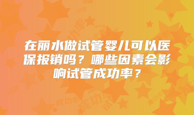 在丽水做试管婴儿可以医保报销吗？哪些因素会影响试管成功率？