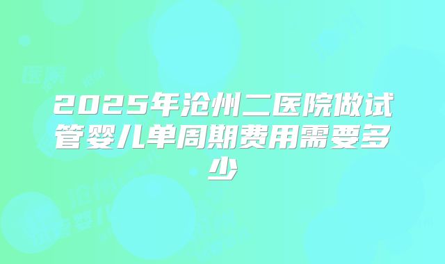 2025年沧州二医院做试管婴儿单周期费用需要多少