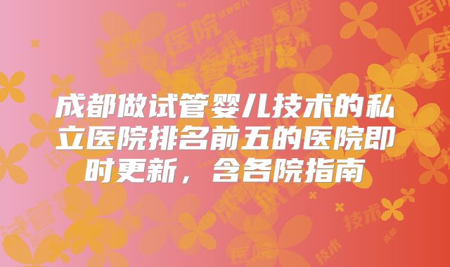 成都做试管婴儿技术的私立医院排名前五的医院即时更新,含各院指南