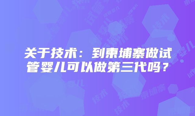 关于技术:到柬埔寨做试管婴儿可以做第三代吗?