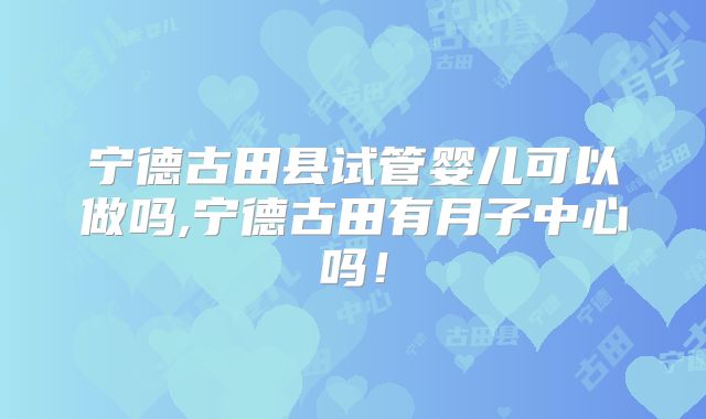 宁德古田县试管婴儿可以做吗,宁德古田有月子中心吗！