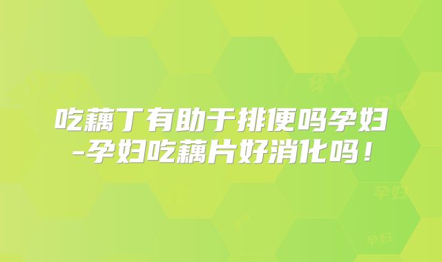 吃藕丁有助于排便吗孕妇-孕妇吃藕片好消化吗!