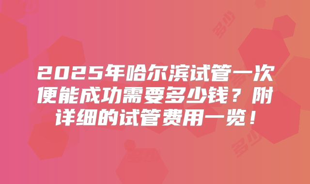 2025年哈尔滨试管一次便能成功需要多少钱?附详细的试管费用一览!