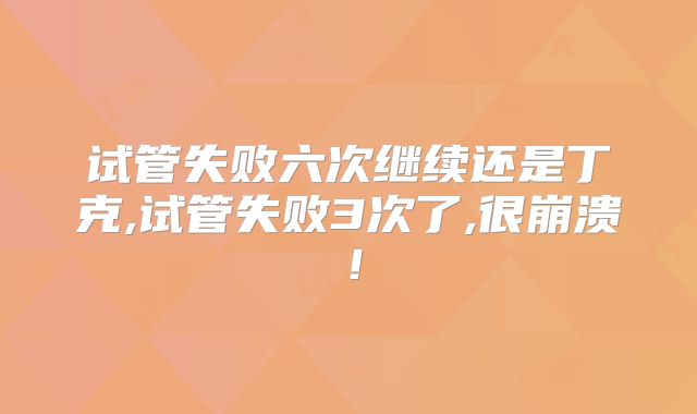 试管失败六次继续还是丁克,试管失败3次了,很崩溃！