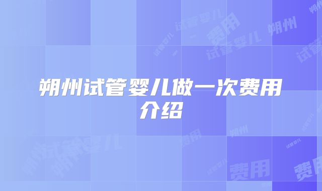 朔州试管婴儿做一次费用介绍
