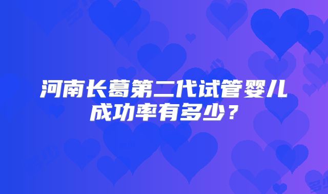 河南长葛第二代试管婴儿成功率有多少?