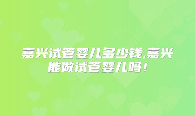 嘉兴试管婴儿多少钱,嘉兴能做试管婴儿吗！