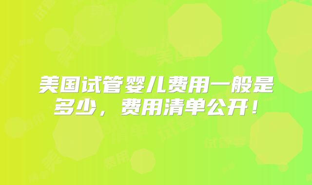 美国试管婴儿费用一般是多少，费用清单公开！