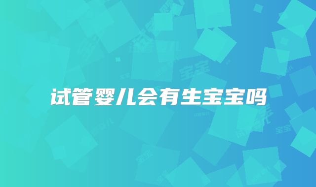 试管婴儿会有生宝宝吗
