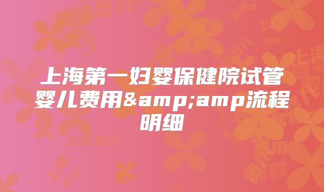 上海第一妇婴保健院试管婴儿费用&amp流程明细