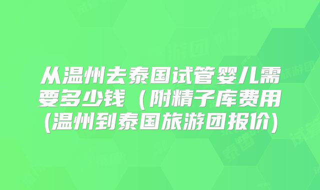 从温州去泰国试管婴儿需要多少钱（附精子库费用(温州到泰国旅游团报价)
