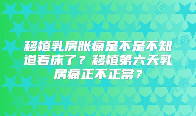 移植乳房胀痛是不是不知道着床了？移植第六天乳房痛正不正常？