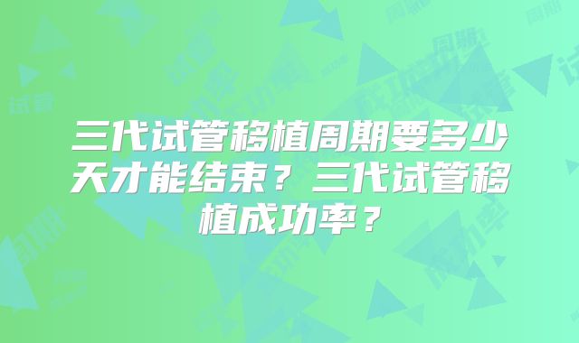 三代试管移植周期要多少天才能结束？三代试管移植成功率？