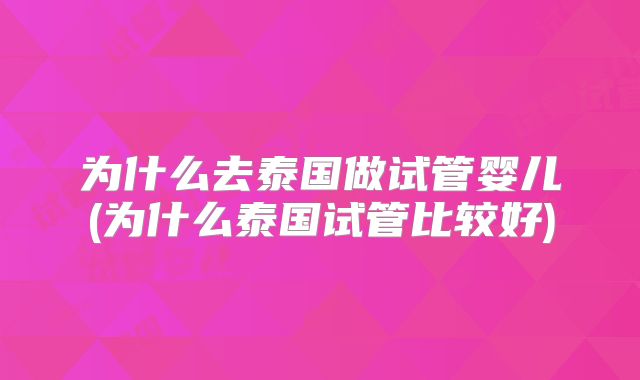 为什么去泰国做试管婴儿(为什么泰国试管比较好)