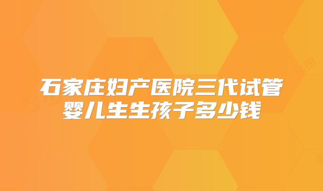 石家庄妇产医院三代试管婴儿生生孩子多少钱