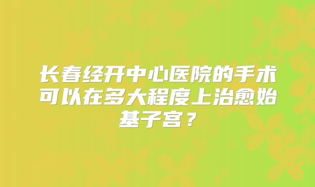长春经开中心医院的手术可以在多大程度上治愈始基子宫?