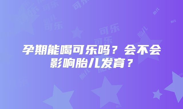 孕期能喝可乐吗?会不会影响胎儿发育?