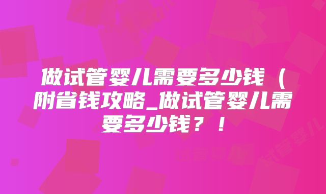 做试管婴儿需要多少钱(附省钱攻略_做试管婴儿需要多少钱?!