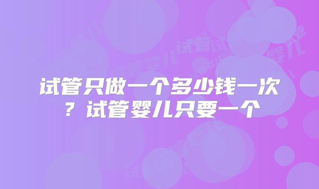 试管只做一个多少钱一次？试管婴儿只要一个
