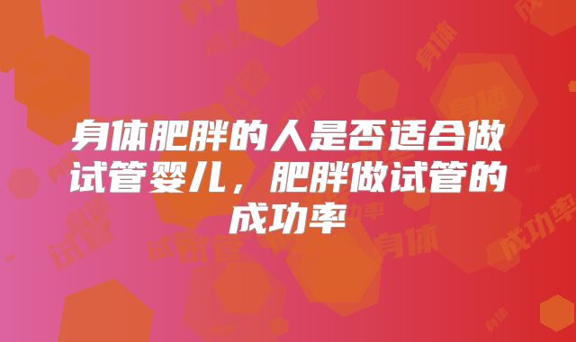 身体肥胖的人是否适合做试管婴儿，肥胖做试管的成功率