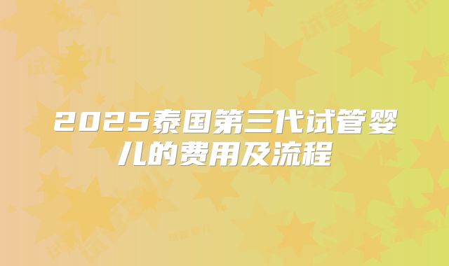 2025泰国第三代试管婴儿的费用及流程