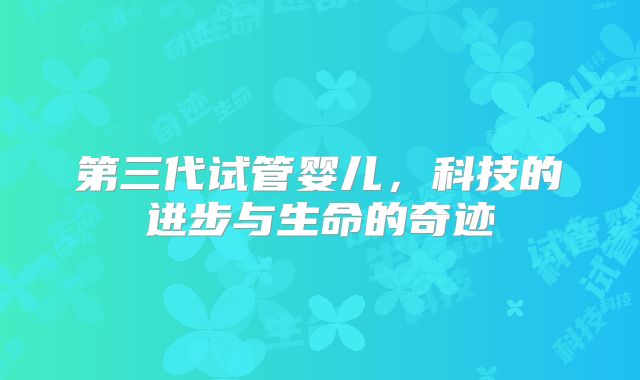 第三代试管婴儿，科技的进步与生命的奇迹