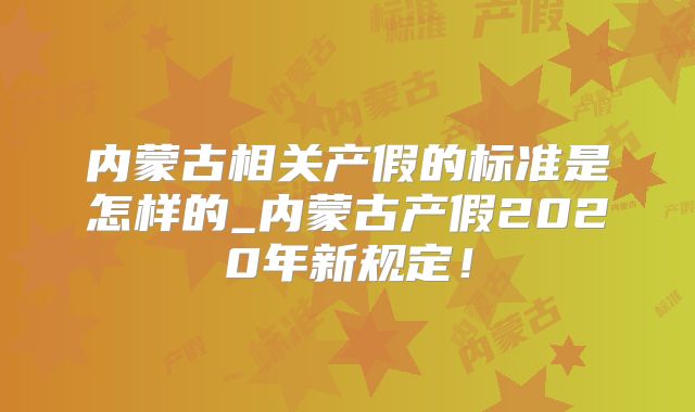 内蒙古相关产假的标准是怎样的_内蒙古产假2020年新规定!
